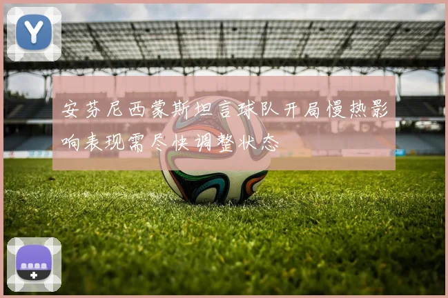 安芬尼西蒙斯坦言球队开局慢热影响表现需尽快调整状态