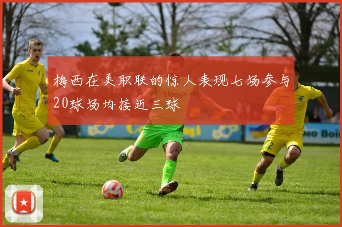 梅西在美职联的惊人表现七场参与20球场均接近三球