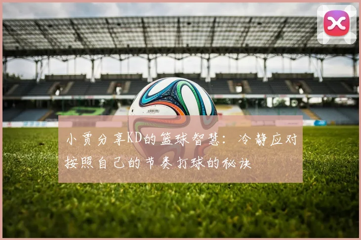 小贾分享KD的篮球智慧：冷静应对按照自己的节奏打球的秘诀