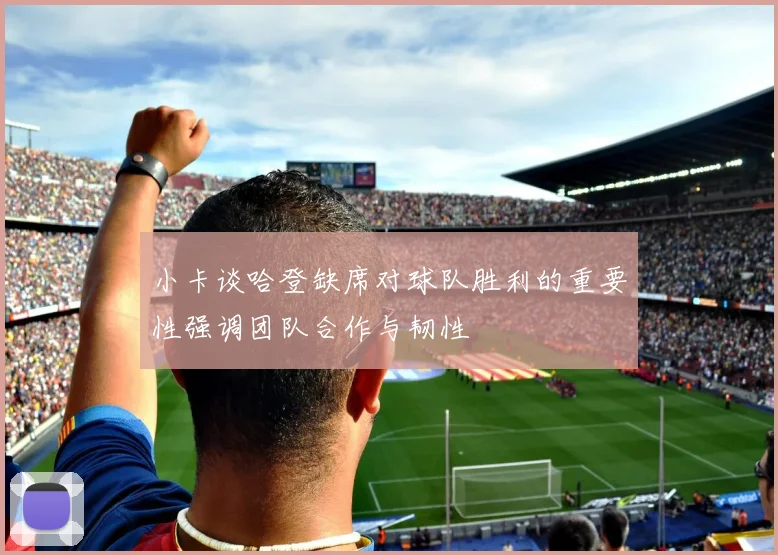 小卡谈哈登缺席对球队胜利的重要性强调团队合作与韧性