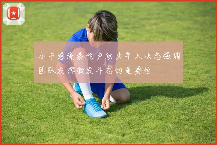 小卡感谢泰伦卢助力早入状态强调团队发挥激发斗志的重要性