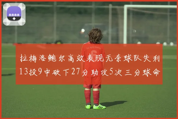 拉梅洛鲍尔高效表现无奈球队失利13投9中砍下27分助攻5次三分球命中率惊人