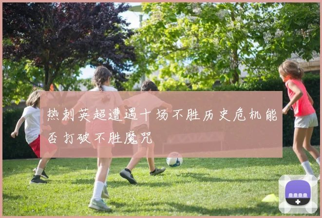 热刺英超遭遇十场不胜历史危机能否打破不胜魔咒