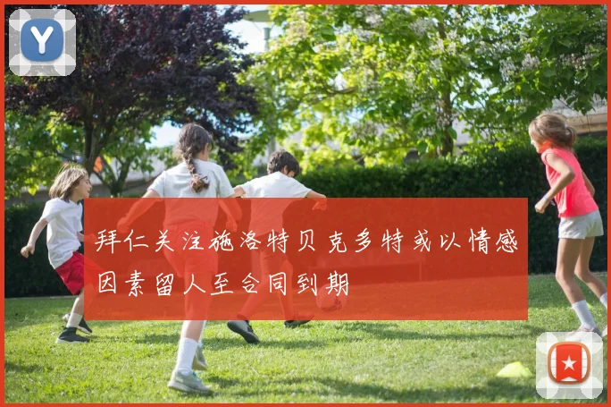 拜仁关注施洛特贝克多特或以情感因素留人至合同到期