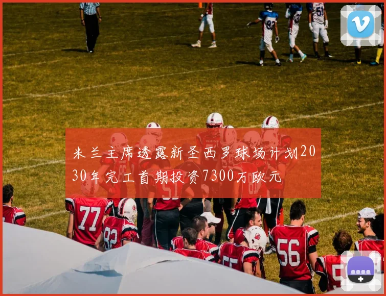 米兰主席透露新圣西罗球场计划2030年完工首期投资7300万欧元
