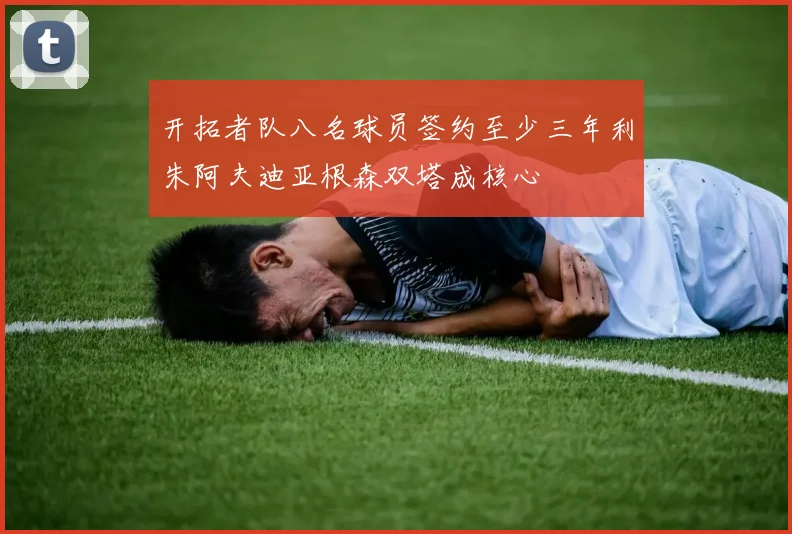 开拓者队八名球员签约至少三年利朱阿夫迪亚根森双塔成核心