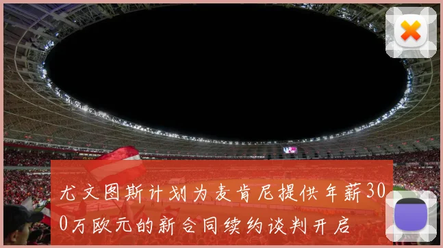尤文图斯计划为麦肯尼提供年薪300万欧元的新合同续约谈判开启
