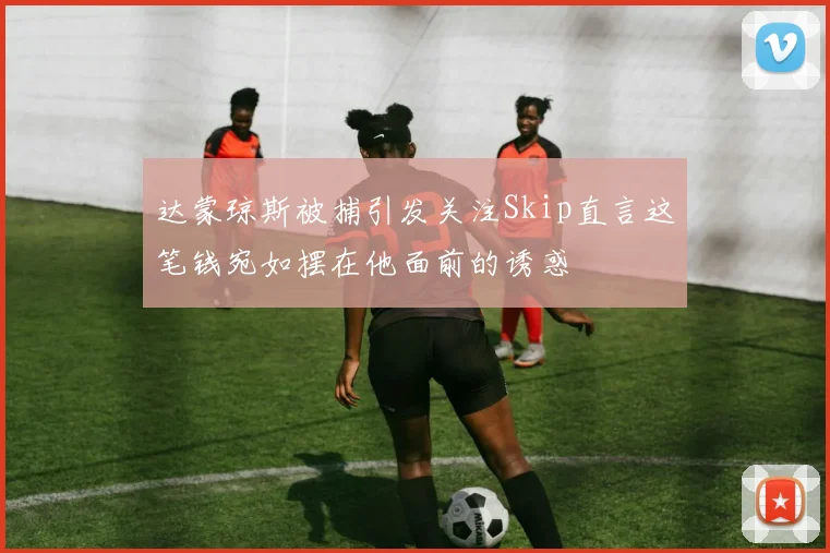 达蒙琼斯被捕引发关注Skip直言这笔钱宛如摆在他面前的诱惑