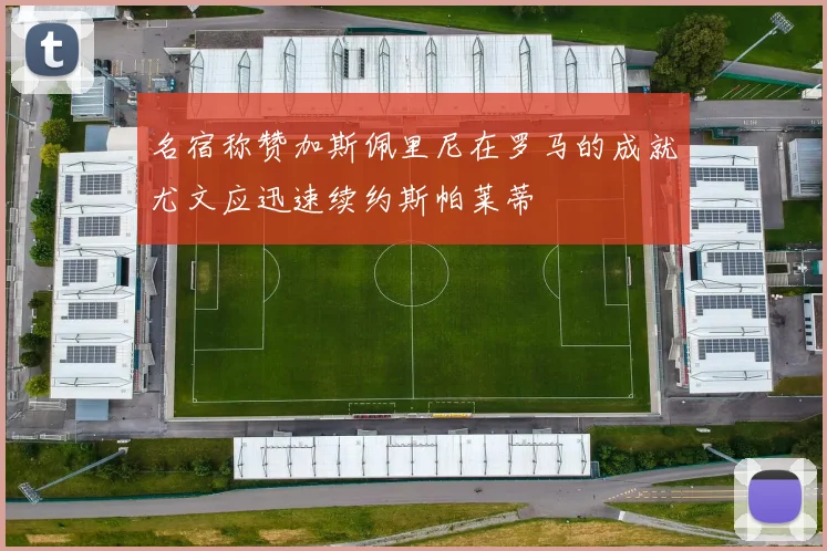 名宿称赞加斯佩里尼在罗马的成就尤文应迅速续约斯帕莱蒂