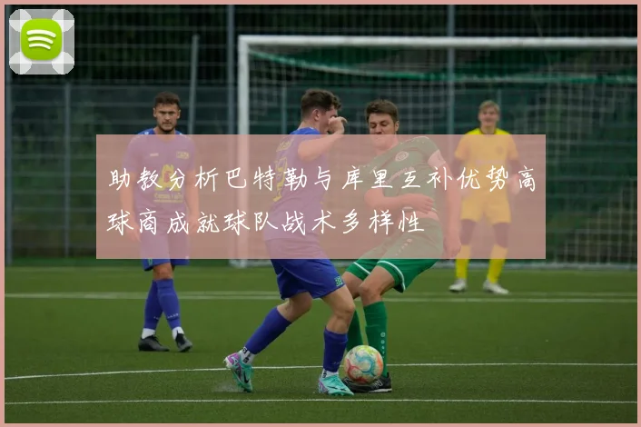助教分析巴特勒与库里互补优势高球商成就球队战术多样性
