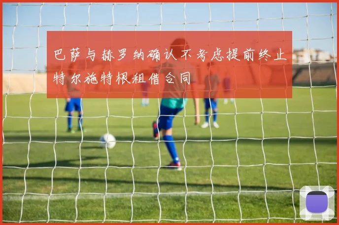 巴萨与赫罗纳确认不考虑提前终止特尔施特根租借合同