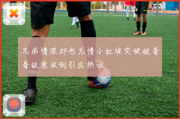 兄弟情深却也无情小杜埃突破被哥哥故意放倒引发热议