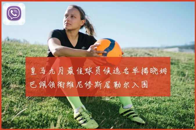 皇马九月最佳球员候选名单揭晓姆巴佩领衔维尼修斯居勒尔入围