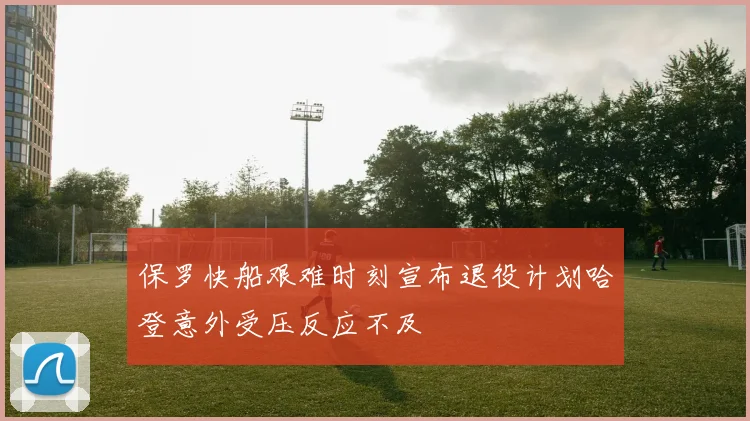 保罗快船艰难时刻宣布退役计划哈登意外受压反应不及