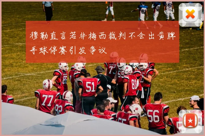 穆勒直言若非梅西裁判不会出黄牌手球停赛引发争议
