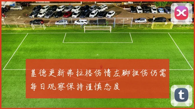 基德更新弗拉格伤情左脚扭伤仍需每日观察保持谨慎态度