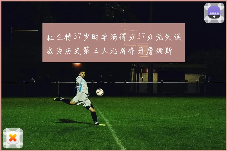 杜兰特37岁时单场得分37分无失误成为历史第三人比肩乔丹詹姆斯