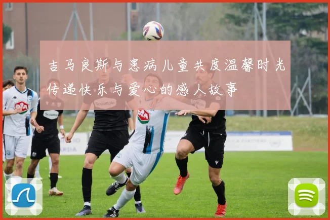 吉马良斯与患病儿童共度温馨时光传递快乐与爱心的感人故事