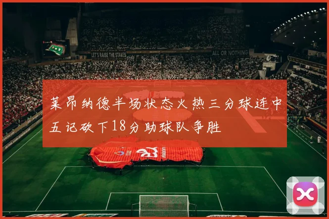 莱昂纳德半场状态火热三分球连中五记砍下18分助球队争胜
