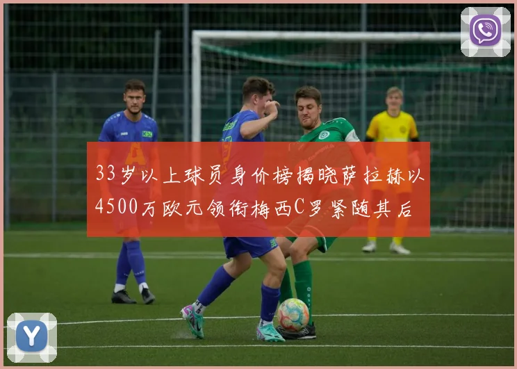 33岁以上球员身价榜揭晓萨拉赫以4500万欧元领衔梅西C罗紧随其后