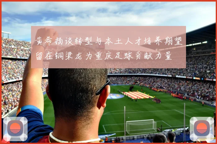 黄希扬谈转型与本土人才培养期望留在铜梁龙为重庆足球贡献力量