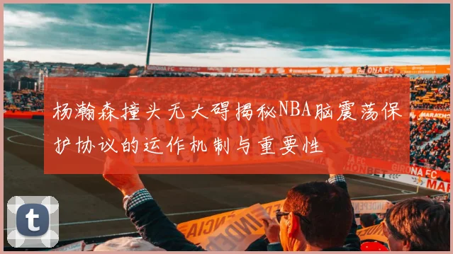 杨瀚森撞头无大碍揭秘NBA脑震荡保护协议的运作机制与重要性