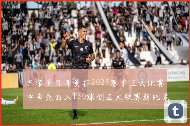 巴黎圣日耳曼在2025赛季正式比赛中率先打入150球创五大联赛新纪录