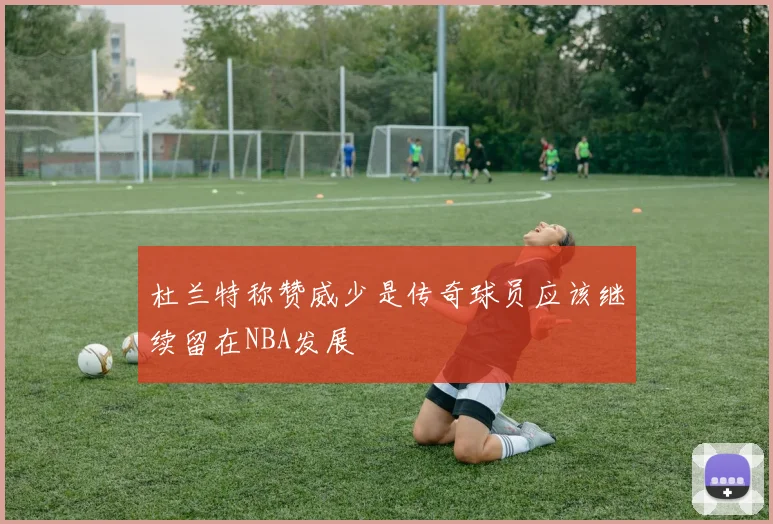 杜兰特称赞威少是传奇球员应该继续留在NBA发展