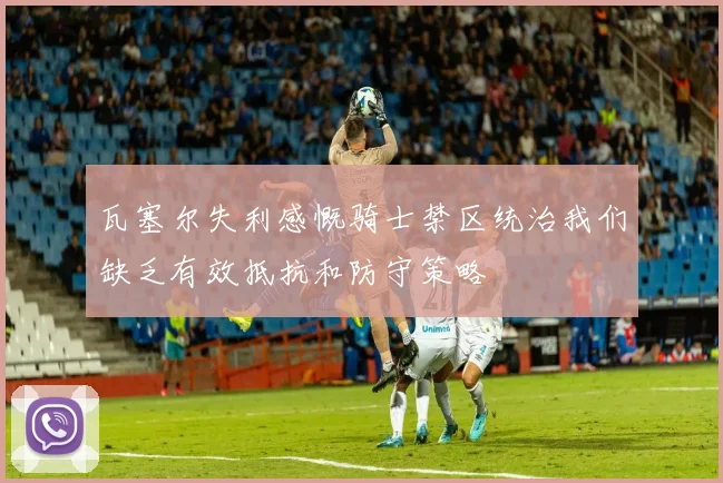 瓦塞尔失利感慨骑士禁区统治我们缺乏有效抵抗和防守策略