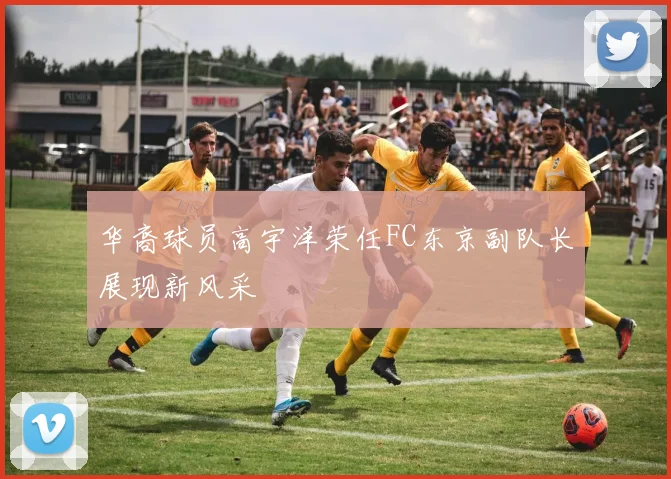 华裔球员高宇洋荣任FC东京副队长展现新风采