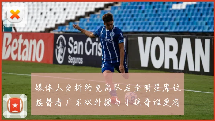 媒体人分析约克离队后全明星席位接替者广东双外援与小孩哥谁更有希望
