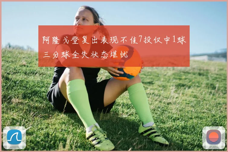 阿隆戈登复出表现不佳7投仅中1球三分球全失状态堪忧