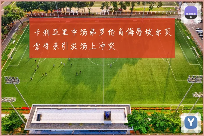 卡利亚里中场弗罗伦肖侮辱埃尔莫索母亲引发场上冲突