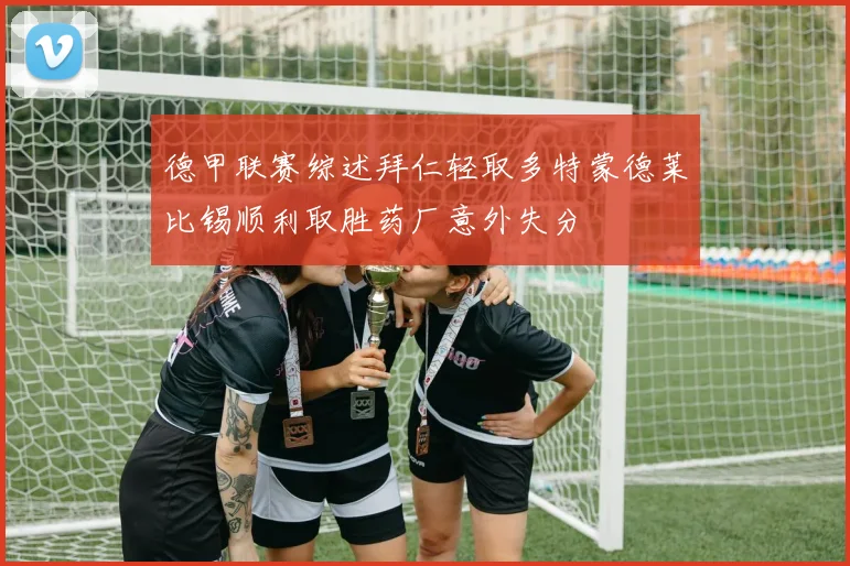 德甲联赛综述拜仁轻取多特蒙德莱比锡顺利取胜药厂意外失分