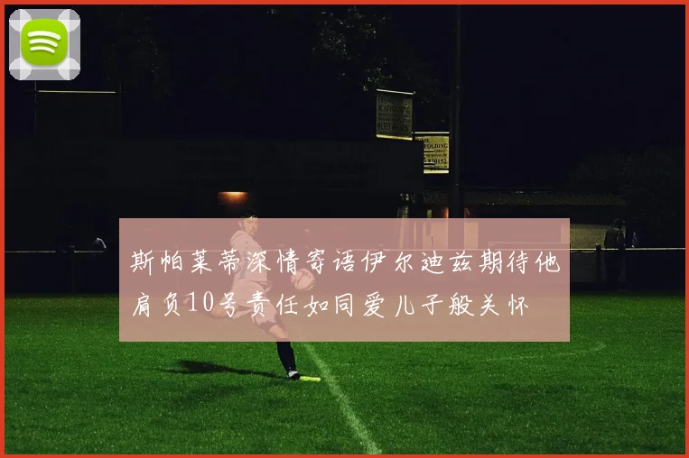 斯帕莱蒂深情寄语伊尔迪兹期待他肩负10号责任如同爱儿子般关怀