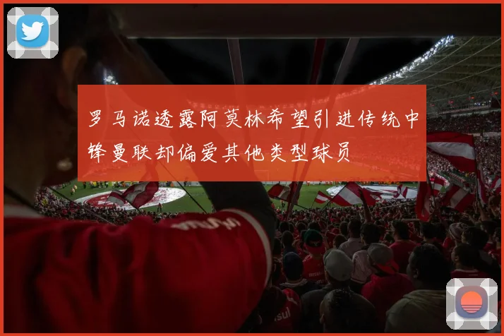 罗马诺透露阿莫林希望引进传统中锋曼联却偏爱其他类型球员