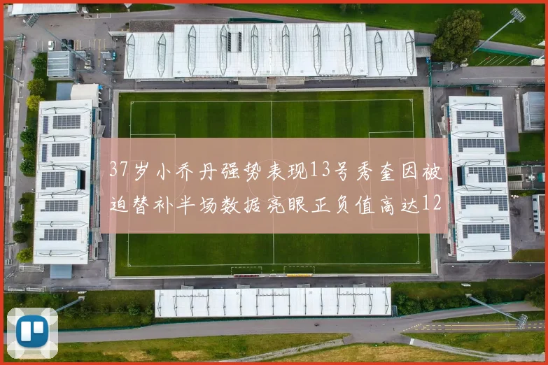 37岁小乔丹强势表现13号秀奎因被迫替补半场数据亮眼正负值高达12