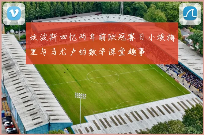 坎波斯回忆两年前欧冠赛日小埃梅里与马尤卢的数学课堂趣事