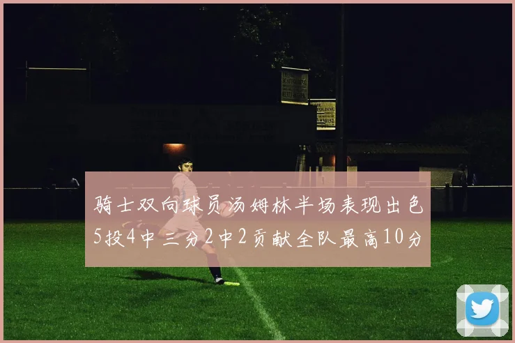 骑士双向球员汤姆林半场表现出色5投4中三分2中2贡献全队最高10分