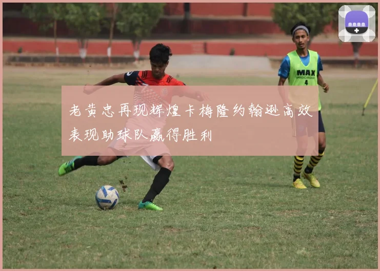 老黄忠再现辉煌卡梅隆约翰逊高效表现助球队赢得胜利