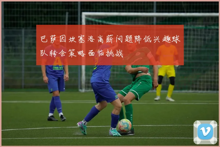 巴萨因坎塞洛高薪问题降低兴趣球队转会策略面临挑战
